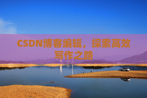 CSDN博客编辑，探索高效写作之路
