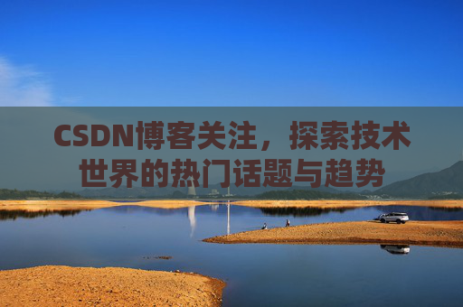 CSDN博客关注，探索技术世界的热门话题与趋势