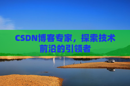 CSDN博客专家，探索技术前沿的引领者